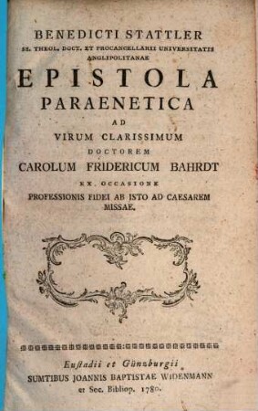 Benedicti Stattler SS. Theol. Doct. Et Procancellarii Universitatis Anglipolitanae Epistola Paraenetica Ad Virum Clarissimum Doctorem Carolum Fridericum Bahrdt Ex Occasione Professionis Fidei Ab Isto Ad Caesarem Missae