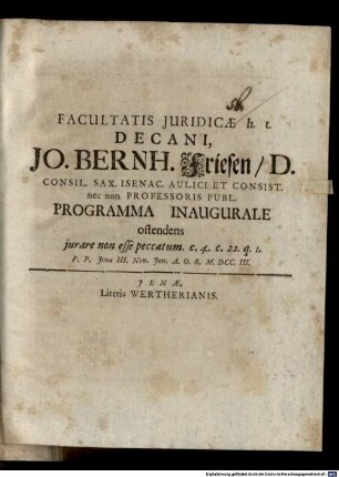 Facultatis Juridicae h. t. Decani, Jo. Bernh. Friesen, D. Consil. Sax. Isenac. Aulici Et Consist. nec non Professoris Publ. Programma Inaugurale ostendens jurare non esse peccatum : c. 4. c. 22. q. 1. P. P. Jenae III. Non. Jun. A. O. R. M.DCC.III.