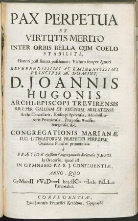 Pax Perpetua Ex Virtutis Merito Inter Orbis Bella Cum Coelo Stabilita : Honori post funera posthumo: Victuro semper Amori ... D. Joannis Hugonis Archi-Episcopi Trevirensis ... Congregationis Marianae D.D. Literatorum Praefecti Perpetui