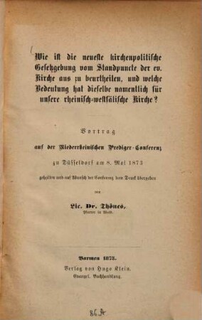 Wie ist die neueste kirchenpolitische Gesetzgebung vom Standpunkte der evangelischen Kirche aus zu beurteilen, und welche Bedeutung hat dieselbe namentlich für unsere rheinisch-westfälische Kirche? : Vortrag auf d. niederrhein. Prediger-Conferenz zu Düsseldorf am 8. Mai 1873 gehalten