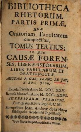 Bibliotheca Rhetorum : Praecepta & Exempla Complectens, Quae Tam ad Oratoriam facultatem, Quam Ad Poëticam pertinent, Discipulis pariter, ac Magistris Perutilis, Tomus 3 = Pars 1,[3]. Partis Primae, Quae Oratoriam Facultatem complectitur, Tomus Tertius, In Quo Causae Forenses, Liber Epistolarum, Liber Fabularum, Et Orationculae