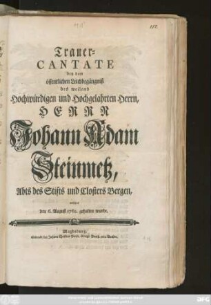 Trauer-Cantate bey dem öffentlichen Leichbegängniß des weiland Hochwürdigen und Hochgelahrten Herrn, Herrn Johann Adam Steinmetz, Abts des Stifts und Closters Bergen, welches den 6. August 1762 gehalten wurde.