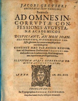 Jacobi Gretseri Societatis Iesv Theologi Paraenesis Ad Omnes Incorrvptae Confessionis Avgvstanae Academicos Vt Dispiciant, An Non Ioannes Forstervs, VVitebergensis Professor, spiritum Sacramentarium sub pectore conclusum gerat : Continet Haec Paraenesis Responsum ad Orationem Doctoralem Forsteri contra Lutherum Academicum, & ad imaginariam Suppetiarum profligationem ; Ad Illvstrem Atqve Generosvm Dominvm Andream Firley, Etc.