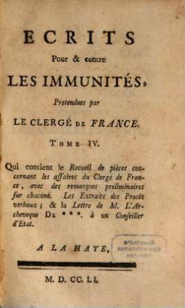 Ecrits Pour & contre Les Immunités, Pretendues par Le Clergé De France, Tome IV.. Qui contient le Recueil de pièces concernant les affaires du Clergé de France, avec des remarques preliminaires sur chacune. Les Extraits des Procès verbaux; & la Lettre de M. L'Archeveque De ***. à un Conseiller d'Etat