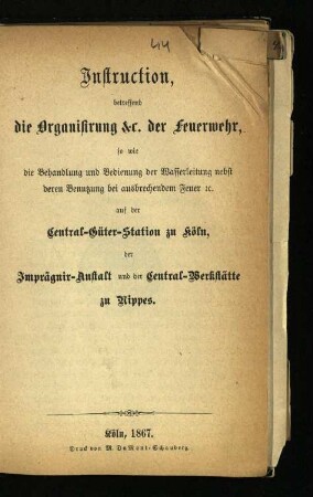 Instruction betreffend die Organisirung &c. der Feuerwehr, so wie die Behandlung und Bedienung der Wasserleitung nebst deren Benutzung bei ausbrechenddem Feuer &c. auf der Central-Güter-Station zu Köln, der Imprägnir-Anstalt und der Central-Werkstätte zu Nippes