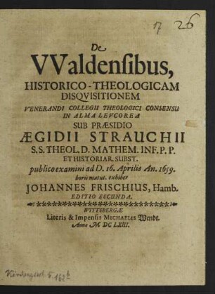 De Waldensibus, Historico-Theologicam Disquisitionem Venerandi Collegii Theologici Consensu In Alma Leucorea Sub Praesidio Aegidii Strauchii S.S. Theol. D. ... publico examini ad D. 16. Aprilis An. 1659. horis matut. exhibet Johannes Frischius, Hamb.