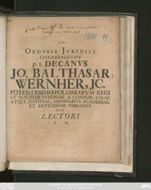 Ordinis Jvridici Vitembergensis p. t. Decanvs Jo. Balthasar Wernher, Jc. Potentissimo Poloniarvm Regi Et Electori Saxoniae A Consiliis Avlae Atqve Jvstitiae, Ordinarivs Academiae, Et Antecessor Primarivs Etc. Lectori S. D. : [P. P. Vitembergæ Dominica XXIII. p. Trinit. A. MDCCXVIII.]