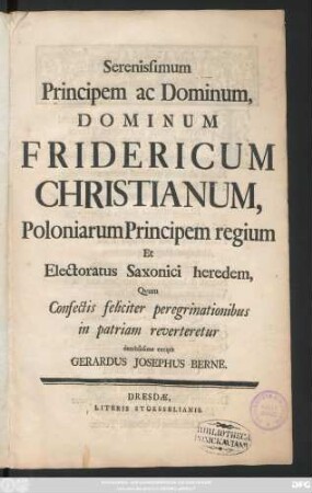 Serenissimum Principem ac Dominum, Dominum Fridericum Christianum, Poloniarum Principem regium Et Electoratus Saxonici heredem, Qvum Confectis feliciter peregrinationibus in patriam reverteretur demississime excipit Gerardus Josephus Berne