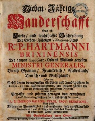 Sieben-Jährige Wanderschaft, das ist: Kurtze, & wahrhaffte Beschreibung der Sieben-Jährigen Visitations-Reyss R. P. Hartmanni Brixinensis des gantzen Capuciner-Ordens weiland gewesten Ministri Generalis, durch Spanien, Franckreich, Niederland, Teutsch- & Welschland ...