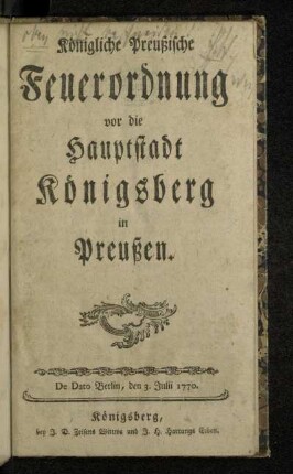 Königliche Preußische Feuerordnung vor die Hauptstadt Königsberg in Preußen : De Dato Berlin, den 3. Juli 1770