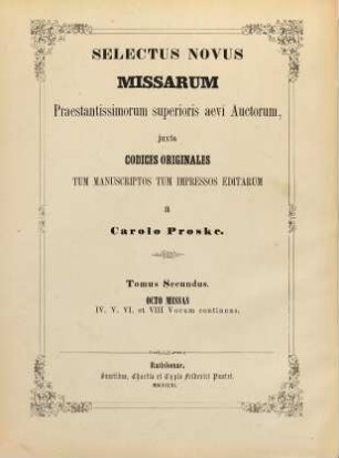 Selectus novus missarum : praestantissimorum superioris aevi auctorum, juxta codices originales tum manuscriptos tum impressos editarum, 2. Octo missas IV, V, VI et VIII vocum continens, 2. Quatuor missas IV., V. et VIII. vocibus decantandas continens