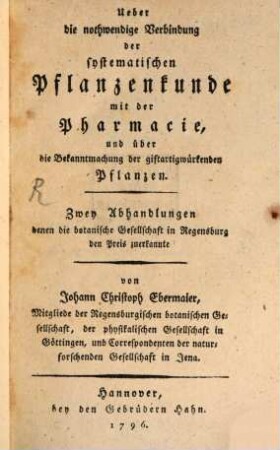 Ueber die nothwendige Verbindung der systematischen Pflanzenkunde mit der Pharmacie, und über die Bekanntmachung der giftartigwürkenden Pflanzen : Zwey Abhandlungen denen die botanische Gesellschaft in Regensburg den Preis zuerkannte