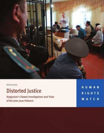 Distorted justice : Kyrgyzstan's flawed investigations and trials on the 2010 violence
