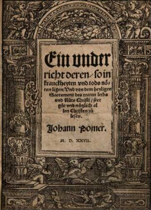 Ein vnderricht deren, so in kranckheyten vnd tods nöten ligen, Vnd von dem heyligen Sacrament des waren leibs vnd bluts Christi : seer gut vnd nützlich allen Christen zu lesen