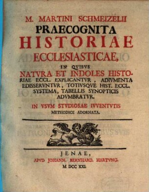 M. Martini Schmeizelii Praecognita Historiae Ecclesiasticae : In Qvibvs Natvra Et Indoles Historiae Eccl. Explicantvr, Adivmenta Edisservntvr, Totivsqve Hist. Eccl. Systema, Tabellis Synopticis Advmbratvr. In Vsvm Stvdiosae Ivventutis Methodice Adornata