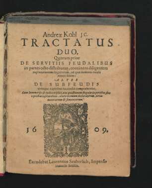 Andreae Kohl IC. Tractatus Duo : Quorum prior De Servitiis Feudalibus in partes octo distributus, continens diligentem explanationem singulorum, ad quae dominis vasalli teneri solent: Alter De Subfeudis quinque capitibus succincte compraehensus. Cum Summariis & Indice triplici ...