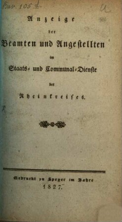 Anzeige der Beamten und Angestellten im Staats- und Communaldienste des Königlich Bayerischen Rheinkreises : nach dem Activitätsstande vom ... mit statistischen Notizen. 1827