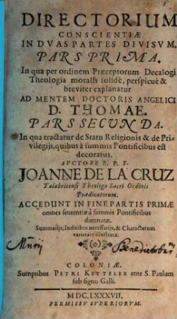 Directorium Conscientiae : In Dvas Partes Divisvm. Pars Prima. In qua per ordinem Praeceptorum Decalogi Theologia moralis solidè, perspicuè & breviter explanatur Ad Mentem Doctoris Angelici D. Thomae. Pars Secvnda. In qua tractatur de Statu Religionis & de Privilegijs, quibus à summis Pontificibus est decoratus, 1