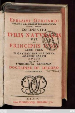 Ephraimi Gerhardi Phil. Et J. V. D. Avlae Ac Reg. Saxo-Vinar. Advoc. Ordin. Delineatio Ivris Natvralis Sive De Principiis Ivsti Libri Tres In Gratiam Prælectionvm Academicarvm Editi Qvibvs Fvndamenta Generalia Doctrinae De Decoro Accesservnt