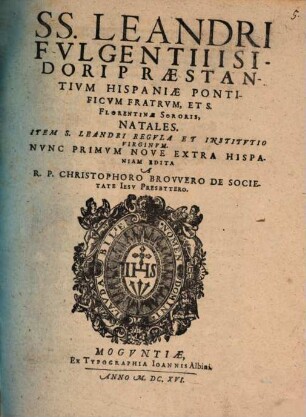 SS. Leandri Fvlgentii Isidori Præstantivm Hispaniæ Pontificvm Fratrvm, Et S. Florentinæ Sororis, Natales Item S. Leandri Regvla Et Institvtio Virginvm