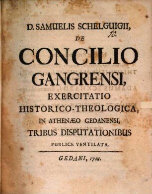 D. Samuelis Schelguigii De Concilio Gangrensi, Exercitatio Historico-Theologica : In Athenaeo Gedanensi, Tribus Disputationibus Publice Ventilata