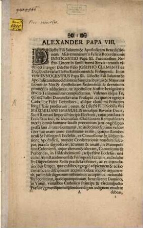 Dilecte Fili Salutem & Apostolicam Benedictionem. Alias emanarunt a Felicis Recordationis Innocentio Papa XI. Praedecessore Nostro Litterae in simili forma Brevis: tenoris videlicet a tergo: Dilecto Filio Josepho Clementi ex Ducibus Bavariae Electo Ratisbonensi & Frisingensi ... : [... die XIX. Novembris, M.DC.LXXXVIII. Pontificatus Nostri Anno primo]