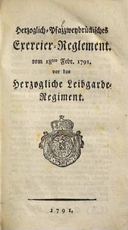Herzoglich-Pfazzweybrückisches [!] Exercier-Reglement : vom 18ten Febr. 1791 vor das Herzogliche Leibgarde-Regiment