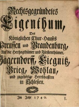Rechtsgegründetes Eigenthum, Des Königlichen Chur-Hauses Preussen und Brandenburg, Auf die Herzogthümer und Fürstenthümer, Jägerndorff, Liegnitz, Brieg, Wohlau, und zugehörige Herrschafften in Schlesien
