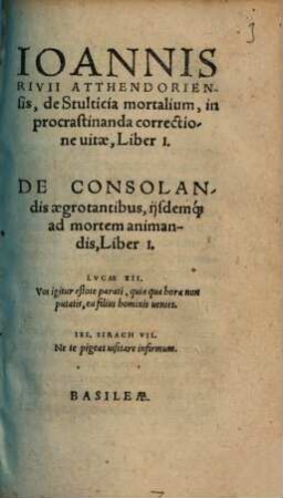 Ioannis Rivii Atthendoriensis, de Stultitia mortalium, in procrastinanda correctione uitae : Liber I. ; De Consolandis aegrotantibus, ijsdemque ad mortem animandis, Liber I.