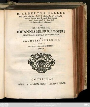 D. Albertvs Haller Med. Anat. Chir. Bot. P. P. O. Concil. Aul. & Arch. Rg. Senatus Supremi Reip. Bernensis ... Ad Viri Doctissimi Iohannis Henrici Zopfii Inavgvralem Medicam Dispvtationem De Cachexia Icterica Invitat Alliiqve Genvs Describere Pergit