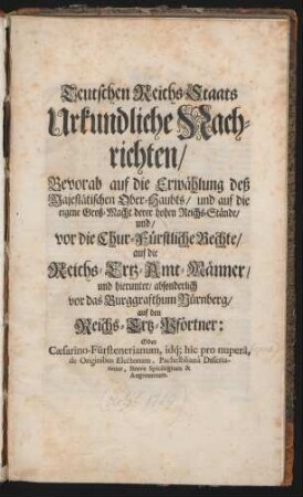 Teutschen Reichs-Staats Urkundliche Nachrichten/ Bevorab auf die Erwählung deß Majestätischen Ober-Haubts/ und auf die eigene Groß-Macht derer hohen Reichs-Stände/ und/ vor die Chur-Fürstliche Rechte/ auf die Reichs-Ertz-Amt-Männer/ und hierunter/ absonderlich vor das Burggrafthum Nürnberg/ auf den Reichs-Ertz-Pförtner : Oder Cæsarino-Fürstenerianum, idq́[ue] hîc pro nuperâ, de Originibus Electorum, Pachelblianâ Dissertatione, Breve Spicilegium & Augmentum