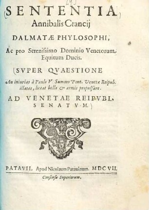 Sententia Annibalis Crancij Dalmatae philosophi : Ac pro ... Dominio Venetorum Equitum Ducis ; Super quaestione An iniurias à Paulo V. Summo Pont. Venetae Reipub. ; illatas liceat bello & armis propulsare ; Ad Venetae Reipubl. Senatum