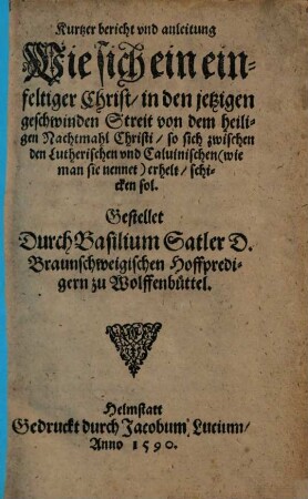 Kurtzer bericht vnd anleitung Wie sich ein einfeltiger Christ in den jetzigen geschwinden Streit von dem heiligen Nachtmahl Christi so sich zwischen den Lutherischen vnd Caluinischen (wie man sie nennet) erhelt schicken sol