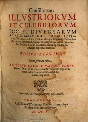 Consiliorum Illustriorum Et Celebriorum ICC. Et Diversarum Academiarum, hoc tempore florentium; In Hispania, Italia, Gallia, Germania, aliisque Nationibus datorum, hactenus nullibi publicatorum ... Tomus ..., 3. Auctorum Catalogum Post Praefationem; Indicem vero rerum & verborum copiosissimum in fine Consiliorum, candidus Lector reperiet