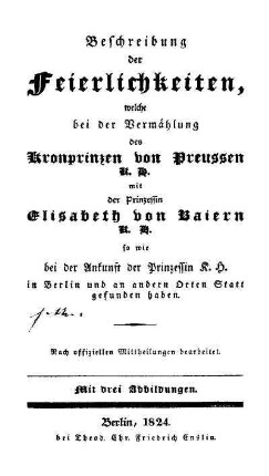 Beschreibung der Feierlichkeiten, welche bei der Vermählung des Kronprinzen von Preussen mit der Prinzessin Elisabeth von Baiern so wie bei der Ankunft der Prinzessin K. H. in Berlin und an andern Orten Statt gefunden haben
