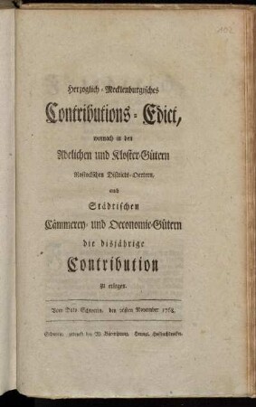 Herzoglich-Mecklenburgisches Contributions-Edict, wornach in den Adelichen und Kloster-Gütern Rostockschen Districts-Oertern, auch Städtischen Cämmerey- und Oeconomie-Gütern, die disjährige Contribution zu erlegen : Vom Dato Schwerin, den 26sten November 1768.