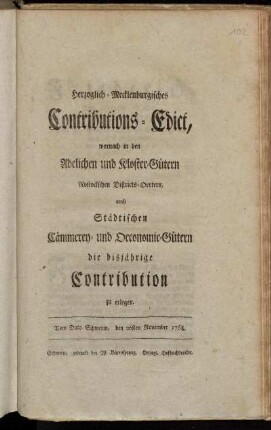 Herzoglich-Mecklenburgisches Contributions-Edict, wornach in den Adelichen und Kloster-Gütern Rostockschen Districts-Oertern, auch Städtischen Cämmerey- und Oeconomie-Gütern, die disjährige Contribution zu erlegen : Vom Dato Schwerin, den 26sten November 1768.