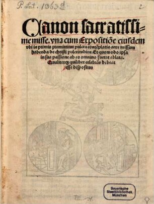 Canon sacratissime misse : vna cum Expositio[n]e eiusdem vbi in primis premittitur pulcra conte[m]platio ante missam habenda de christi pulcritudine. Et quomodo ipsa in sua passione ab eo omnino fuerat ablata. Qualiterq[ue] quilibet celebra[n]s debeat esse dispositus