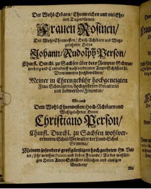 Der Wohl-Erbarn/ [...] Frauen Rosinen/ Des Wohl-Ehrenvesten/ [...] Herrn Johann-Rudolph Person/ [...] Frau Schwägerin/ [...] Herrn Christiano Person/ [...] Frauen Juliana: Margaretha/ Des Wohl-Edel-Gestrengen und Hoch-Mannvesten Herrn Veit-Dietrich Wagners/ [...] Liebsten Hauß-Ehre/ [...]