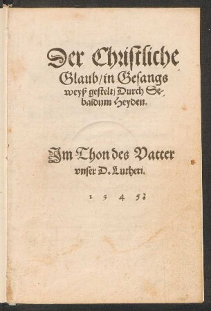 Der Christliche || Glaub, in Gesangs||weyß gestelt, Durch Se-||baldum Heyden.|| Jm Thon des Vatter || vnser D. Lutheri.||
