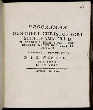 Programma Guntheri Christophori Schelhammeri D. In Academia Ienensi Prof. Publ. Collegii Medici Hoc Tempore Decani Inaugurali Disputationi D. J. C. Wenzelii Praemissum : [P.P. D. XX. Maii. MDCXCIV.]