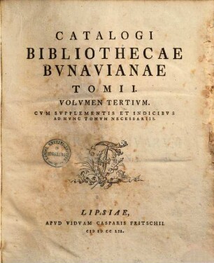 Catalogvs Bibliothecae Bvnavianae : Avctores Antiqvos Sacros Et Profancos Opera Varia, Scriptores Historiae Litterariae, Philologos, Epistolographos, Rhetores Et Poetas Exhibens, In Partes Tres Totidemqve Volvmina Distribvtvs. Tomi I, Volvmen Tertivm : Cvm Svpplementis Et Indicibvs Ad Hvnc Tomvm Necessariis