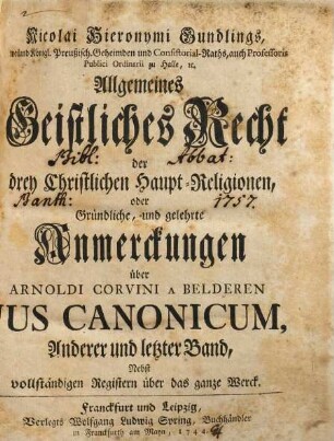 Nicolai Hieronymi Gundlings, weiland Königlich-Preussischen Geheimden und Consistorial-Raths, auch Professoris Publici Ordinarii, zu Halle, etc. Allgemeines Geistliches Recht der drey Christlichen Haupt-Religionen, oder gründliche, und gelehrte Anmerckungen über Arnoldi Corvini A Belderen Jus Canonicum : ihrer Wichtigkeit halber zum Drucke befördert, Anderer und letzter Band. Nebst vollständigen Registern über das ganze Werck