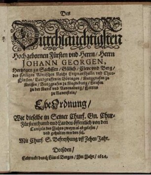 Des Dürchlaüchtigsten Hochgebornen Fürsten und Herrn/ Herrn Johann Georgen, Hertzogen zu Sachssen ... und Chur-Fürsten ... EheOrdnung : Wie dieselbe in Seiner Churf. Gn. Chur-Fürstenthumb und Landen öffentlich von den Cantzeln des Jahrs zweymal abgelesen/ und gehalten werden sol ... ; [Datum Dreßden am 10. Augusti, Anno 1624.]