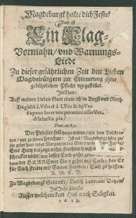 Magdeburgk halte dich Feste! Das ist Ein Klag- Vormahn/ und Warnungs-Liedt Zu dieser gefährlichen Zeit den Lieben Magdeburgern zur Erinnerung ihrer gebührlichen Pflicht vorgestellet : Im Thon: Auff meinen Lieben Gott traw ich in Angst und Noth