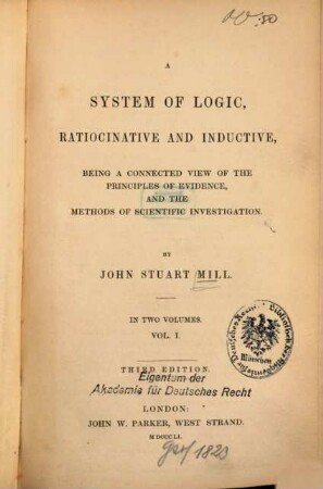 A system of logic, ratiocinative and inductive : being a connected view of the principles of evidence, and the methods of scientific investigation ; in two volumes. 1