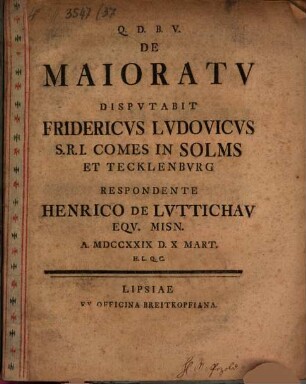 De Maioratv Dispvtabit Fridericvs Lvdovicvs S.R.I. Comes In Solms Et Tecklenbvrg Respondente Henrico De Lvttichav Eqv. Misn. A. MDCCXXIX D. X Mart. H.L.Q.C.