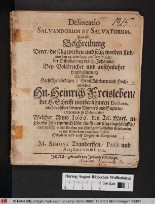 Delineatio Salvandorum Et Salvatorum, Das ist: Beschreibung Derer/ die selig werden und selig worden sind : aus den 13. und seqq. vers. des 7. Cap. der Offenbarung des H. Johannis. Bey ... Leichbestattung Des ... Hn. Heinrich Freisleben/ der H. Schrifft weitberühmten Doctoris, auch wohlverdienten Pfarrers und Superintendentens zu Orlamünda/ Welcher Anno 1666. den 26. Mart. ... eingeschlaffen/ auch daselbst in der Kirchen ... in sein Ruhekämmerlein eingesencket/ Gehalten und auff Begehren übergeben