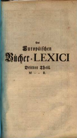 Theophili Georgi[i], Buchhändlers in Leipzig, Allgemeines Europäisches Bücher-Lexicon : In welchem nach Ordnung des Dictionarii die allermeisten Autores oder Gattungen von Büchern zu finden, Welche ... noch vor dem Anfange des XVI. Seculi bis 1739 inclusive, und also in mehr als zweyhundert Jahren, in dem Europäischen Theile der Welt, sonderlich aber in Teutschland, sind geschrieben und gedrucket worden ..., 3. M - R