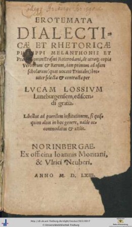 EROTEMATA DIALECTICAE ET RHETORICAE PHILIPPI MELANTHONIS ET Praeceptionum Erasmi Roterodami, de utraque copia Verborum et Rerum, iam primum ad usum scholarum (quas uocant Triuiales) breuiter selecta et contracta per LVCAM LOSSIVM Luneburgensem, ediscendi gratia